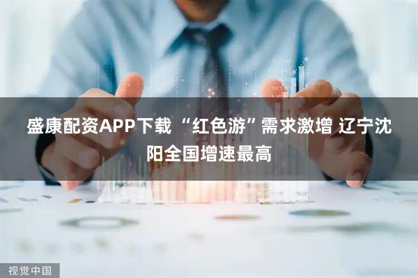 盛康配资APP下载 “红色游”需求激增 辽宁沈阳全国增速最高