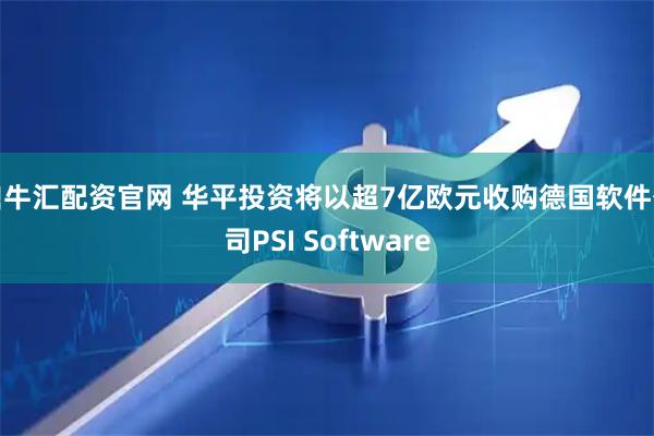 鼎牛汇配资官网 华平投资将以超7亿欧元收购德国软件公司PSI Software
