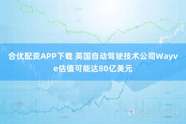 合优配资APP下载 英国自动驾驶技术公司Wayve估值可能达80亿美元