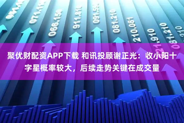 聚优财配资APP下载 和讯投顾谢正光：收小阳十字星概率较大，后续走势关键在成交量