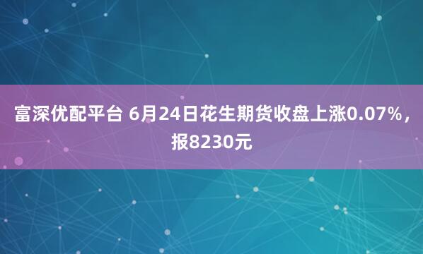 富深优配平台 6月24日花生期货收盘上涨0.07%，报8230元