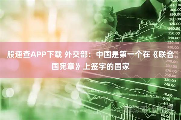 股速查APP下载 外交部：中国是第一个在《联合国宪章》上签字的国家