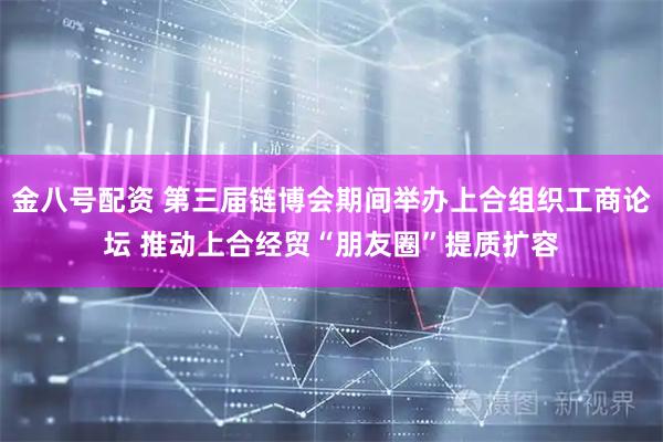 金八号配资 第三届链博会期间举办上合组织工商论坛 推动上合经贸“朋友圈”提质扩容