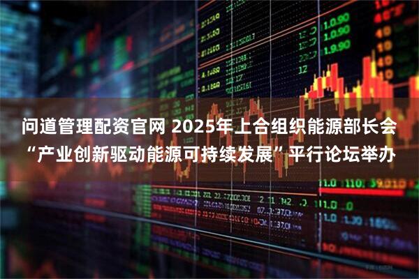 问道管理配资官网 2025年上合组织能源部长会“产业创新驱动能源可持续发展”平行论坛举办