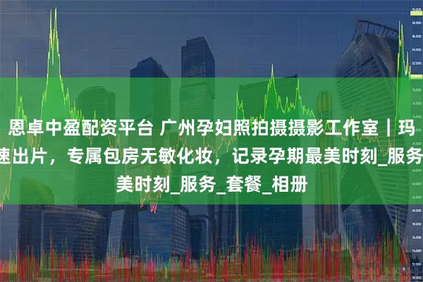 恩卓中盈配资平台 广州孕妇照拍摄摄影工作室｜玛瑞莎5天极速出片，专属包房无敏化妆，记录孕期最美时刻_服务_套餐_相册