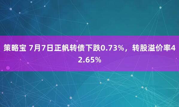 策略宝 7月7日正帆转债下跌0.73%，转股溢价率42.65%