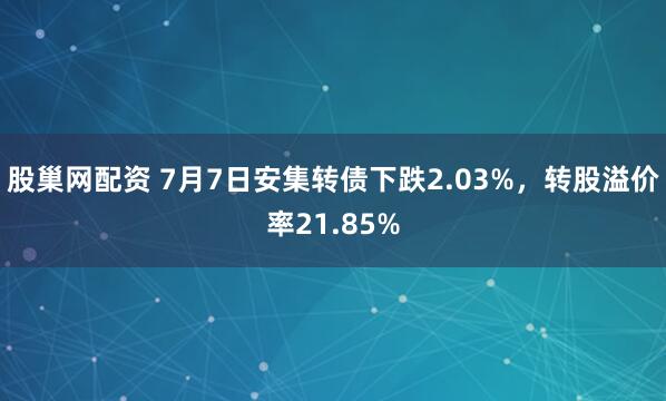 股巢网配资 7月7日安集转债下跌2.03%，转股溢价率21.85%