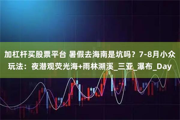 加杠杆买股票平台 暑假去海南是坑吗？7-8月小众玩法：夜潜观荧光海+雨林溯溪_三亚_瀑布_Day