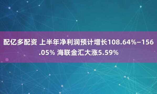配亿多配资 上半年净利润预计增长108.64%—156.05% 海联金汇大涨5.59%