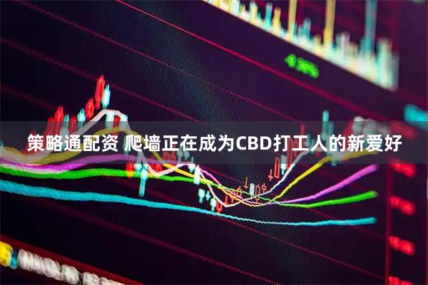 策略通配资 爬墙正在成为CBD打工人的新爱好