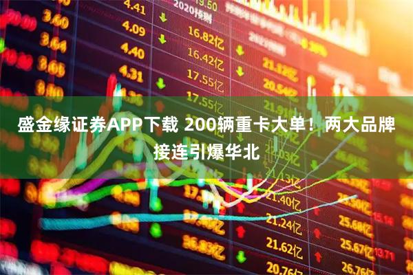 盛金缘证券APP下载 200辆重卡大单！两大品牌接连引爆华北
