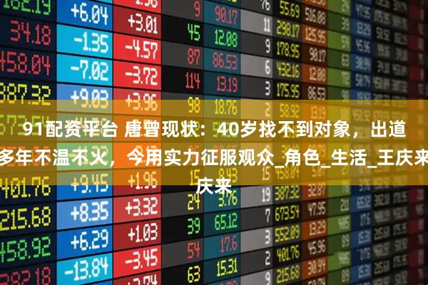 91配资平台 唐曾现状：40岁找不到对象，出道多年不温不火，今用实力征服观众_角色_生活_王庆来
