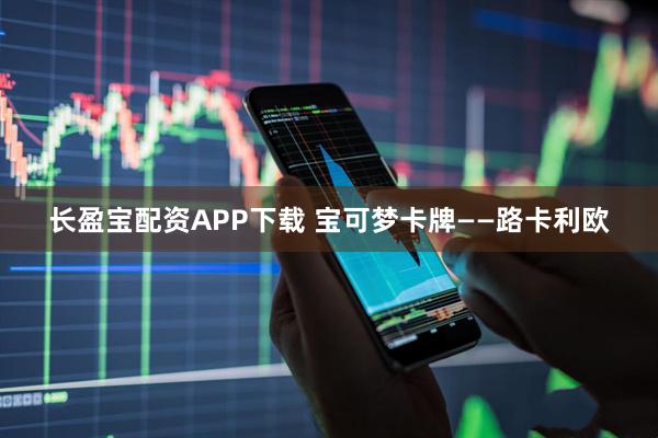 长盈宝配资APP下载 宝可梦卡牌——路卡利欧