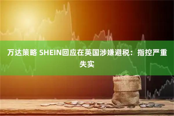 万达策略 SHEIN回应在英国涉嫌避税：指控严重失实