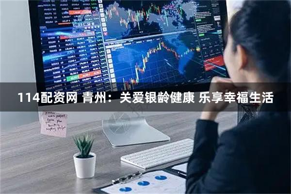 114配资网 青州：关爱银龄健康 乐享幸福生活