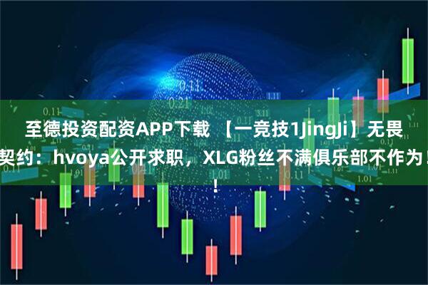至德投资配资APP下载 【一竞技1JingJi】无畏契约：hvoya公开求职，XLG粉丝不满俱乐部不作为！