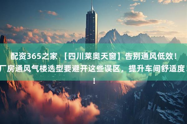 配资365之家 【四川莱奥天窗】告别通风低效！厂房通风气楼选型要避开这些误区，提升车间舒适度！