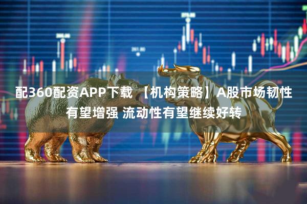 配360配资APP下载 【机构策略】A股市场韧性有望增强 流动性有望继续好转