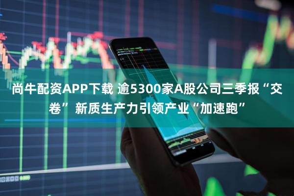 尚牛配资APP下载 逾5300家A股公司三季报“交卷” 新质生产力引领产业“加速跑”