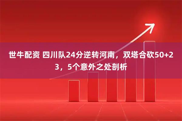 世牛配资 四川队24分逆转河南，双塔合砍50+23，5个意外之处剖析