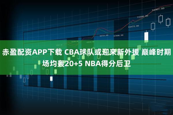 赤盈配资APP下载 CBA球队或迎来新外援 巅峰时期场均轰20+5 NBA得分后卫