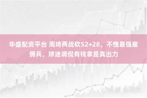 华盛配资平台 周琦两战砍52+28，不愧最强雇佣兵，球迷调侃有钱拿是真出力
