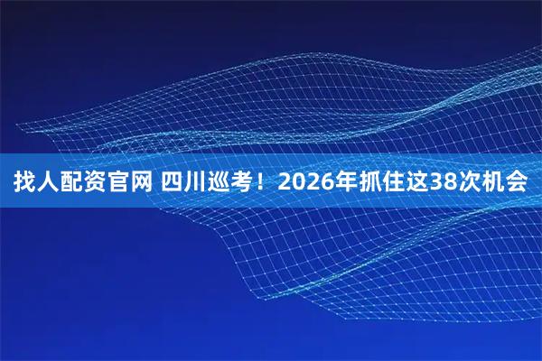 找人配资官网 四川巡考！2026年抓住这38次机会