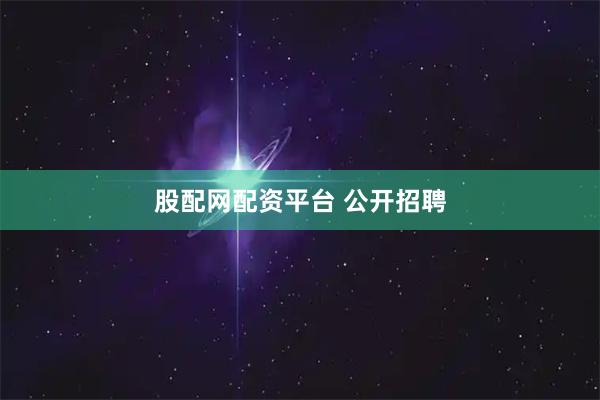 股配网配资平台 公开招聘