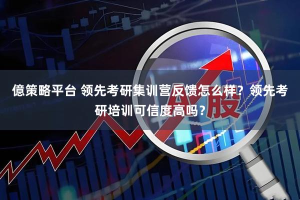 億策略平台 领先考研集训营反馈怎么样？领先考研培训可信度高吗？