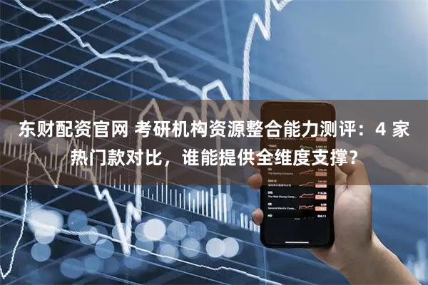 东财配资官网 考研机构资源整合能力测评：4 家热门款对比，谁能提供全维度支撑？
