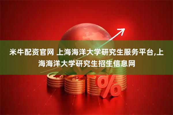 米牛配资官网 上海海洋大学研究生服务平台,上海海洋大学研究生招生信息网