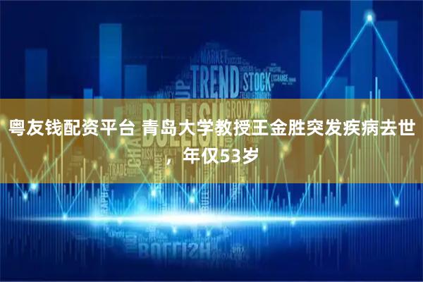 粤友钱配资平台 青岛大学教授王金胜突发疾病去世，年仅53岁