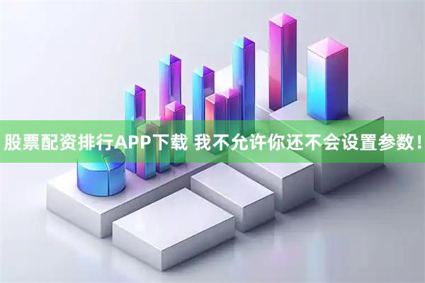 股票配资排行APP下载 我不允许你还不会设置参数！