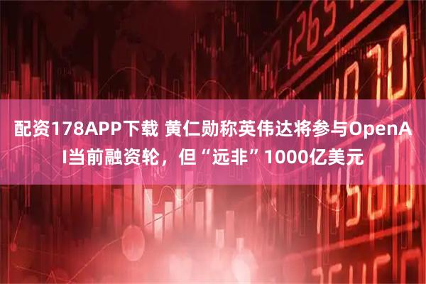 配资178APP下载 黄仁勋称英伟达将参与OpenAI当前融资轮，但“远非”1000亿美元