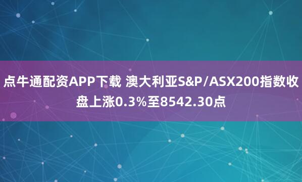 点牛通配资APP下载 澳大利亚S&P/ASX200指数收盘上涨0.3%至8542.30点