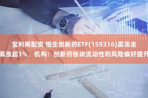 宝利阁配资 恒生创新药ETF(159316)震荡走高涨超1%，机构：创新药板块流动性和风险偏好提升