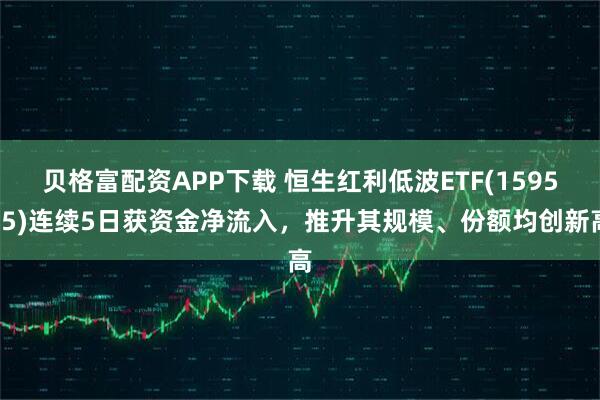 贝格富配资APP下载 恒生红利低波ETF(159545)连续5日获资金净流入，推升其规模、份额均创新高