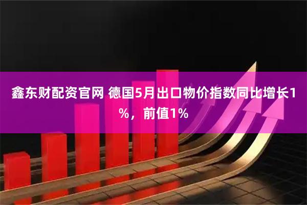 鑫东财配资官网 德国5月出口物价指数同比增长1%，前值1%