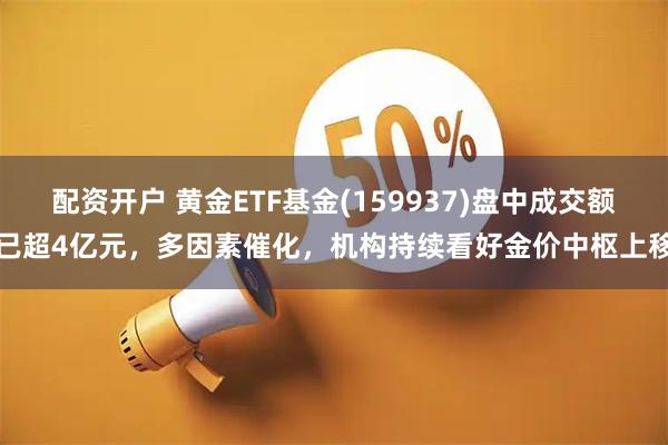 配资开户 黄金ETF基金(159937)盘中成交额已超4亿元，多因素催化，机构持续看好金价中枢上移