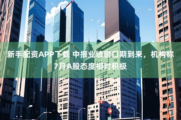 新手配资APP下载 中报业绩窗口期到来，机构称7月A股态度相对积极