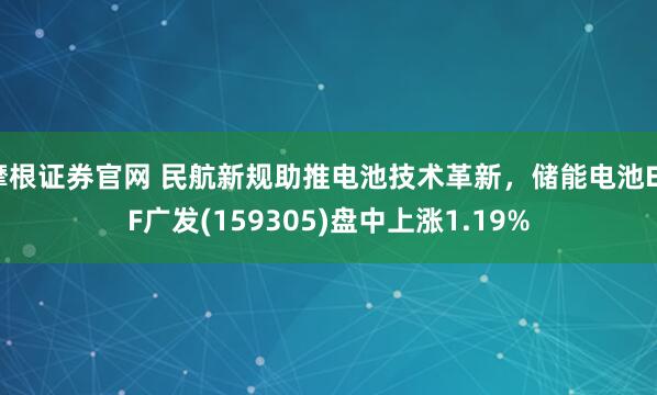 摩根证券官网 民航新规助推电池技术革新，储能电池ETF广发(159305)盘中上涨1.19%