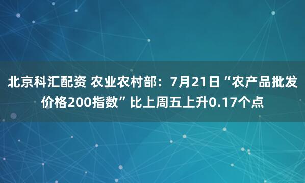 北京科汇配资 农业农村部：7月21日“农产品批发价格200指数”比上周五上升0.17个点
