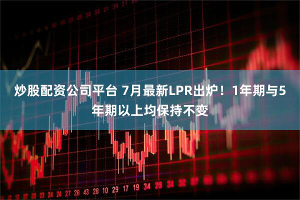 炒股配资公司平台 7月最新LPR出炉！1年期与5年期以上均保持不变