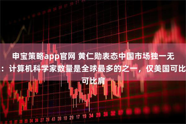 申宝策略app官网 黄仁勋表态中国市场独一无二：计算机科学家数量是全球最多的之一，仅美国可比肩