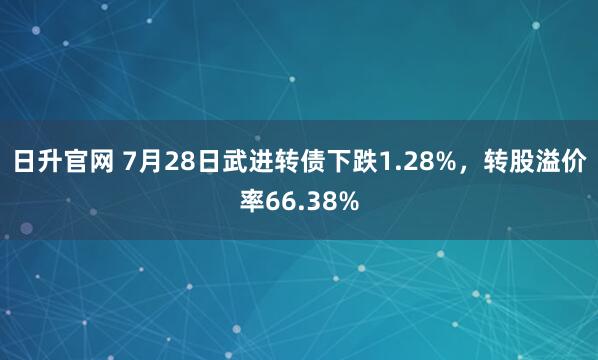 日升官网 7月28日武进转债下跌1.28%，转股溢价率66.38%
