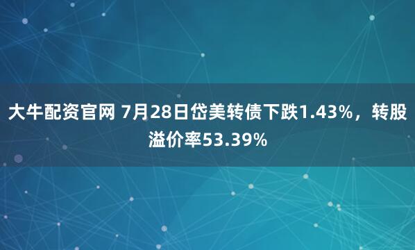大牛配资官网 7月28日岱美转债下跌1.43%，转股溢价率53.39%
