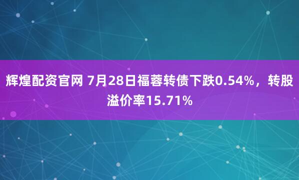 辉煌配资官网 7月28日福蓉转债下跌0.54%，转股溢价率15.71%