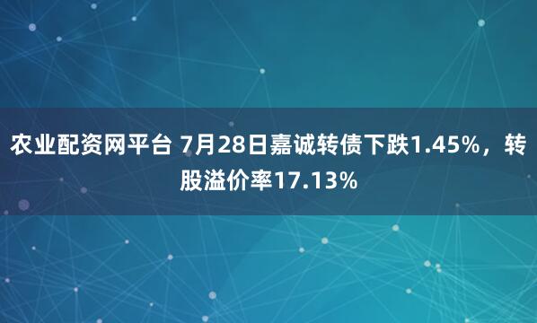 农业配资网平台 7月28日嘉诚转债下跌1.45%，转股溢价率17.13%