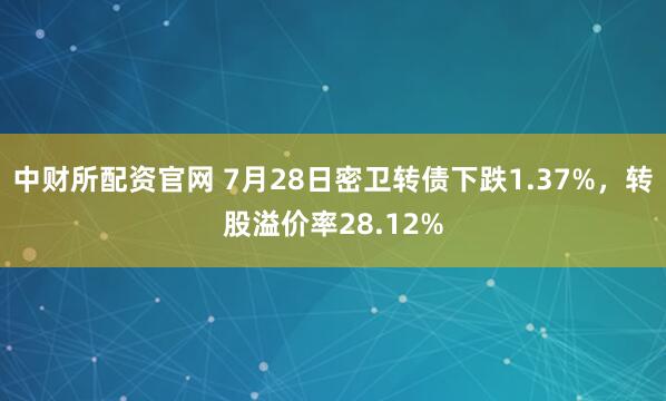 中财所配资官网 7月28日密卫转债下跌1.37%，转股溢价率28.12%