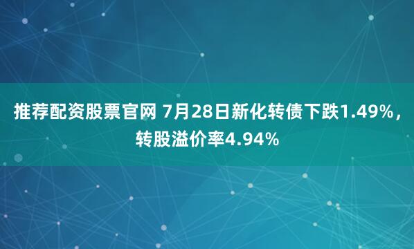 推荐配资股票官网 7月28日新化转债下跌1.49%，转股溢价率4.94%